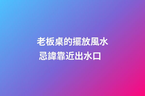 老板桌的擺放風水 忌諱靠近出水口